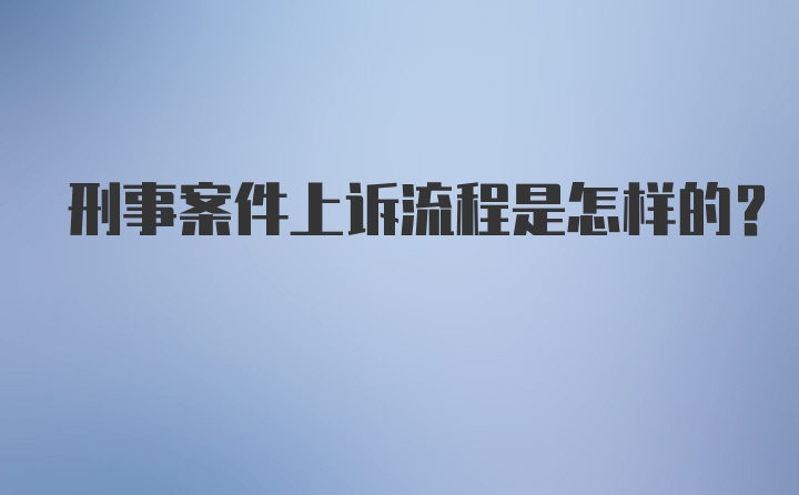 刑事案件上诉流程是怎样的？