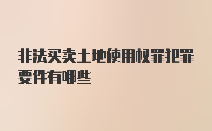 非法买卖土地使用权罪犯罪要件有哪些