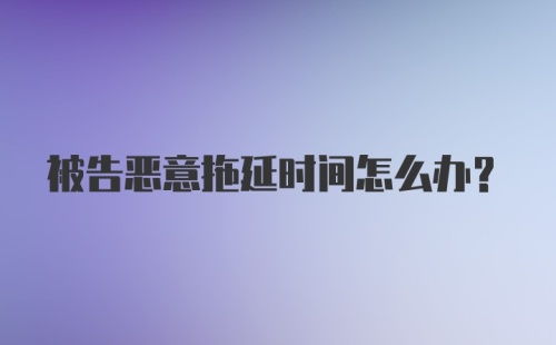 被告恶意拖延时间怎么办？