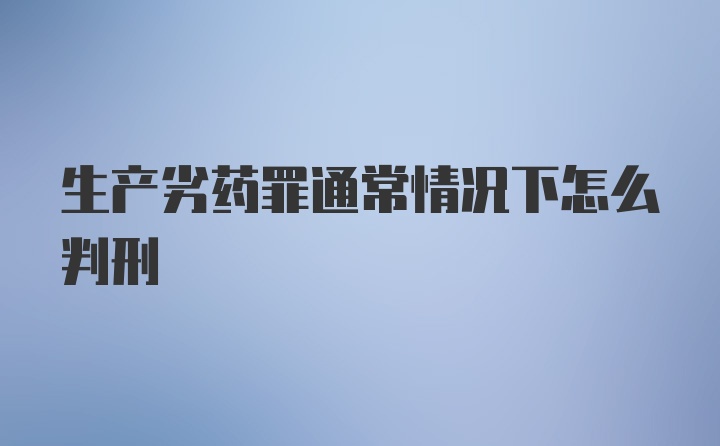 生产劣药罪通常情况下怎么判刑