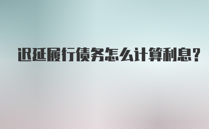 迟延履行债务怎么计算利息？