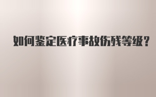 如何鉴定医疗事故伤残等级？