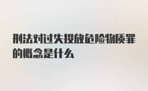 刑法对过失投放危险物质罪的概念是什么