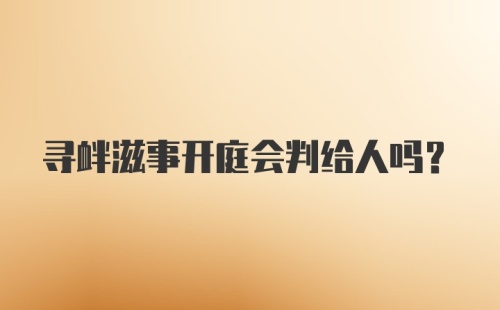 寻衅滋事开庭会判给人吗？