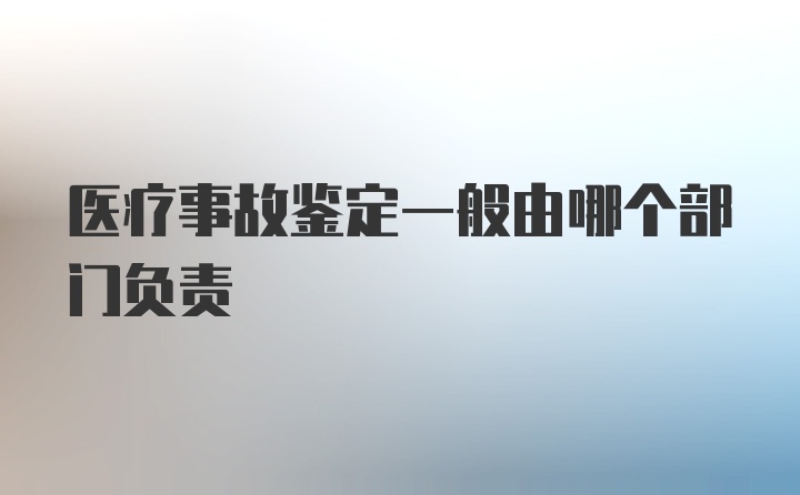 医疗事故鉴定一般由哪个部门负责