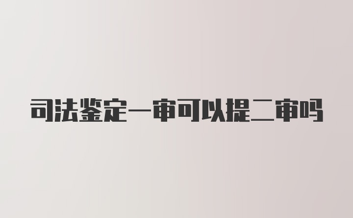 司法鉴定一审可以提二审吗