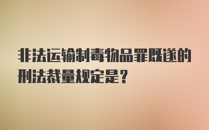 非法运输制毒物品罪既遂的刑法裁量规定是？