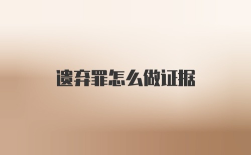 遗弃罪怎么做证据