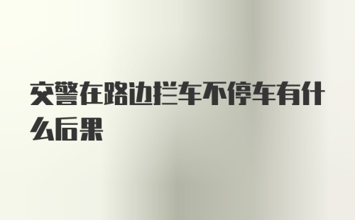 交警在路边拦车不停车有什么后果