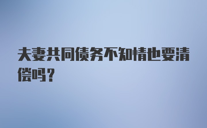 夫妻共同债务不知情也要清偿吗？