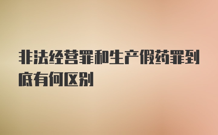 非法经营罪和生产假药罪到底有何区别