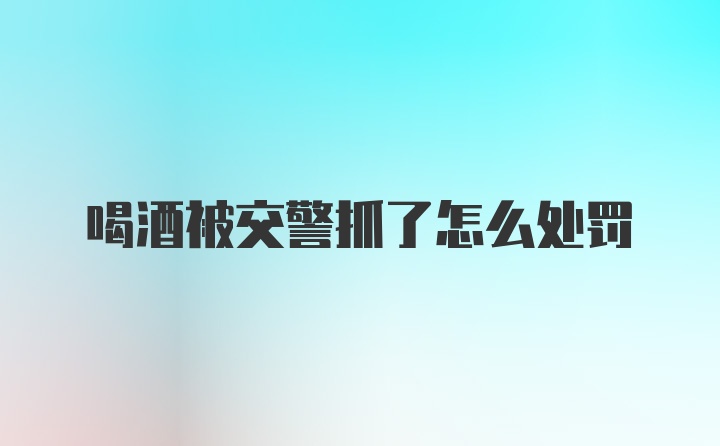 喝酒被交警抓了怎么处罚