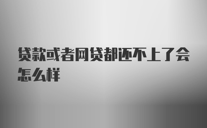 贷款或者网贷都还不上了会怎么样