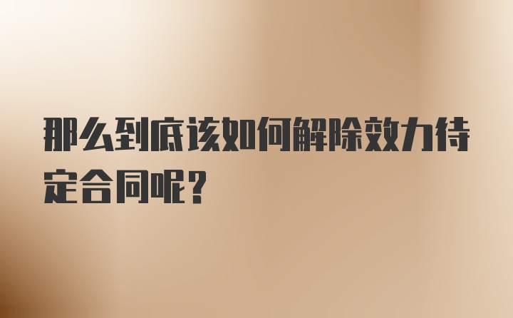 那么到底该如何解除效力待定合同呢？