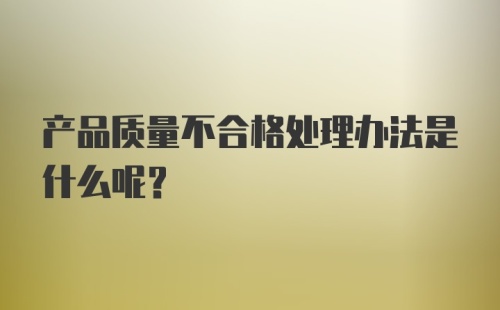 产品质量不合格处理办法是什么呢？