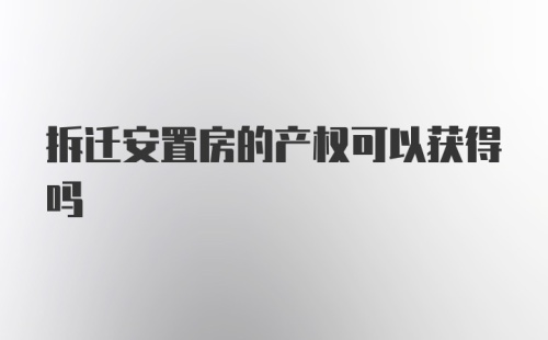 拆迁安置房的产权可以获得吗