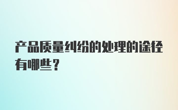 产品质量纠纷的处理的途径有哪些？