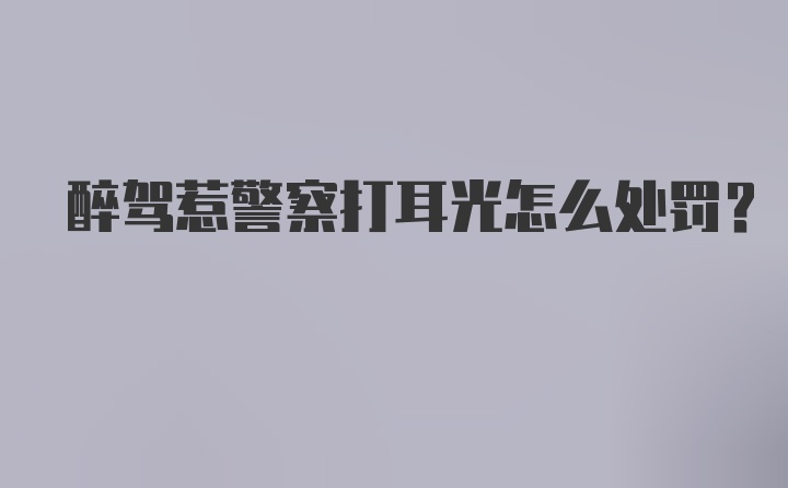 醉驾惹警察打耳光怎么处罚？