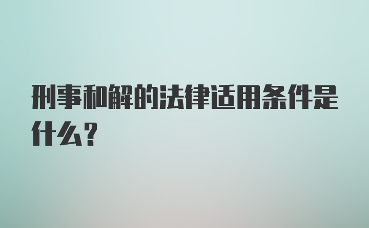 刑事和解的法律适用条件是什么？