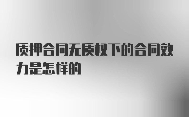 质押合同无质权下的合同效力是怎样的