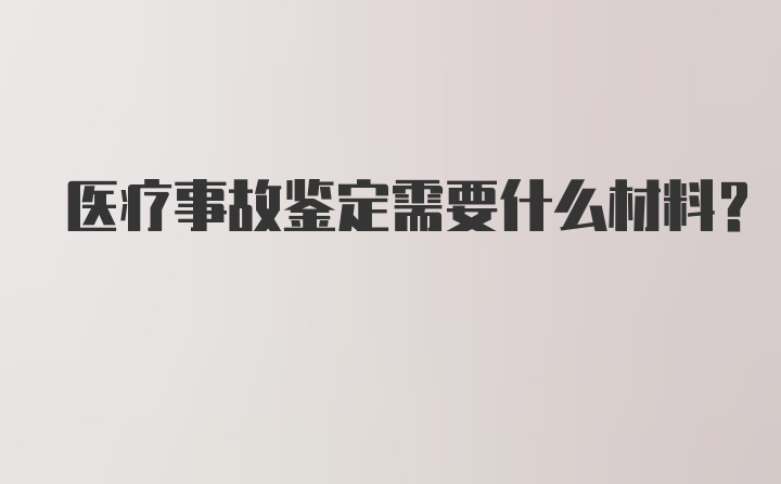 医疗事故鉴定需要什么材料？