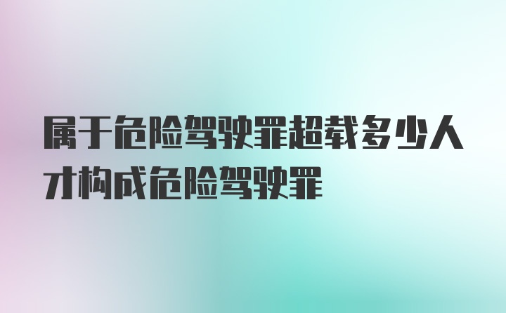 属于危险驾驶罪超载多少人才构成危险驾驶罪