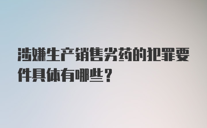 涉嫌生产销售劣药的犯罪要件具体有哪些？