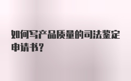 如何写产品质量的司法鉴定申请书？