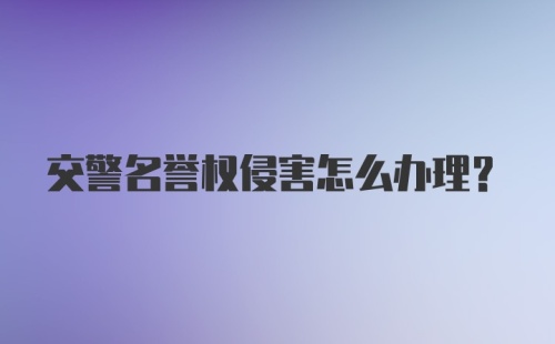 交警名誉权侵害怎么办理？