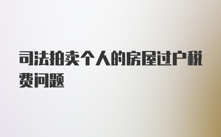 司法拍卖个人的房屋过户税费问题