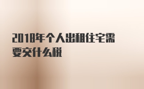 2018年个人出租住宅需要交什么税