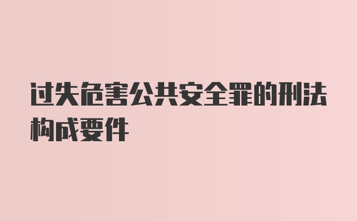 过失危害公共安全罪的刑法构成要件