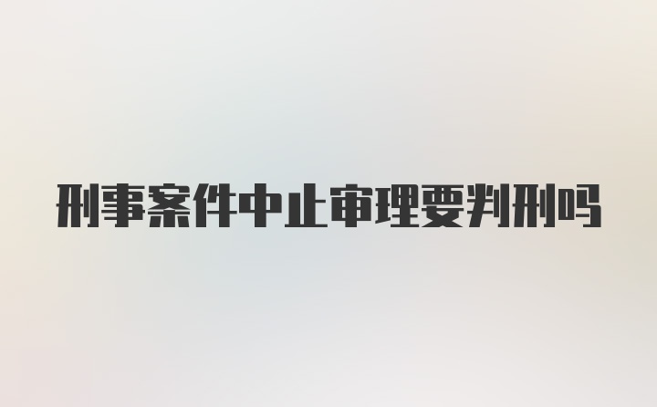 刑事案件中止审理要判刑吗