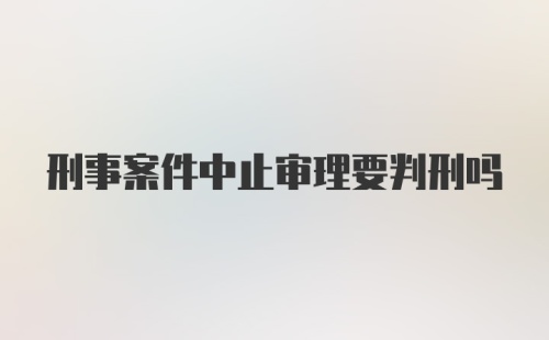 刑事案件中止审理要判刑吗