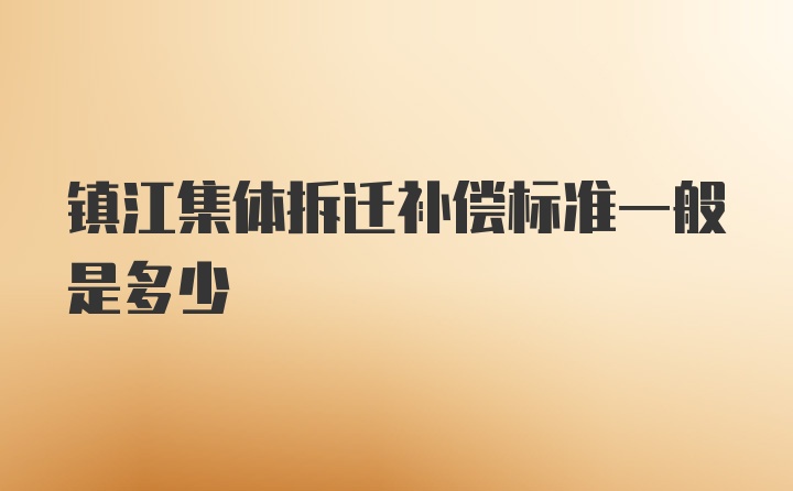 镇江集体拆迁补偿标准一般是多少