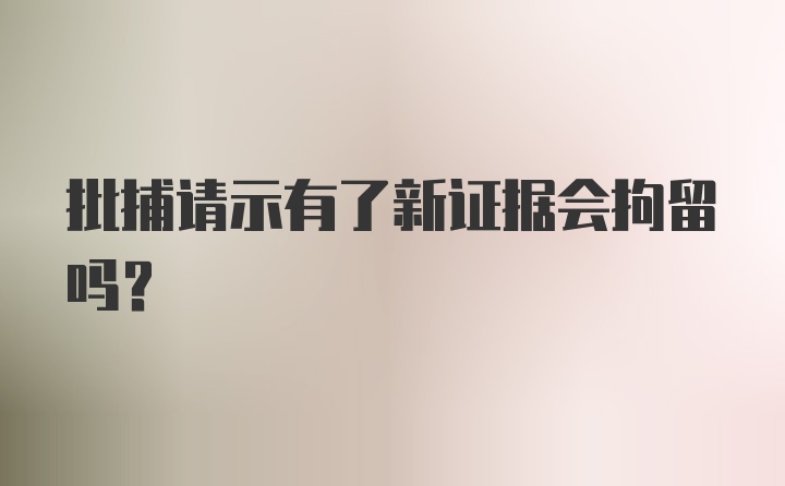 批捕请示有了新证据会拘留吗？