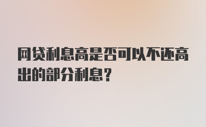 网贷利息高是否可以不还高出的部分利息？