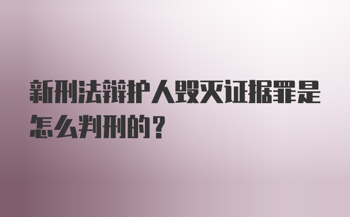 新刑法辩护人毁灭证据罪是怎么判刑的？