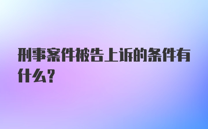 刑事案件被告上诉的条件有什么？