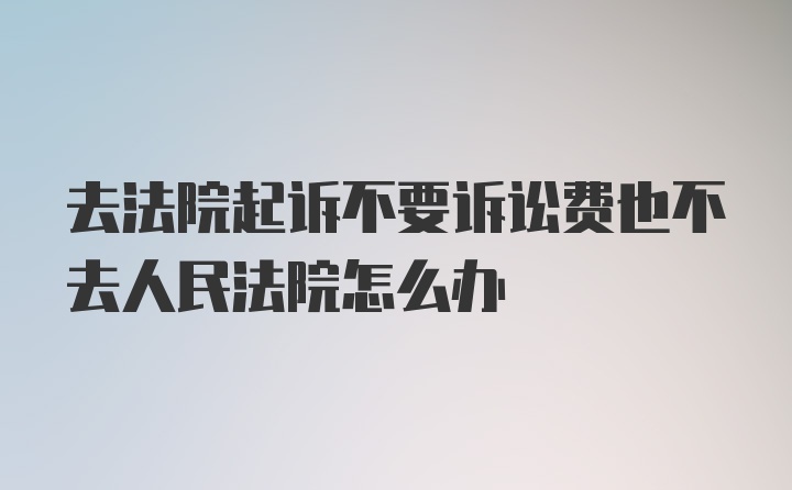 去法院起诉不要诉讼费也不去人民法院怎么办