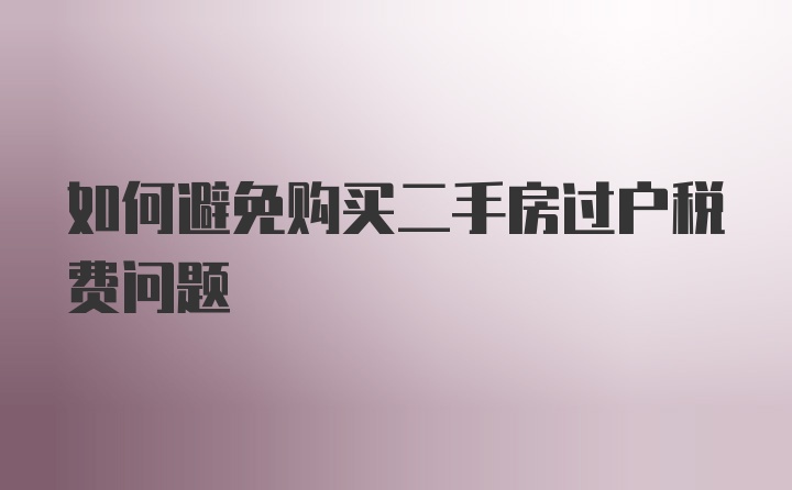 如何避免购买二手房过户税费问题