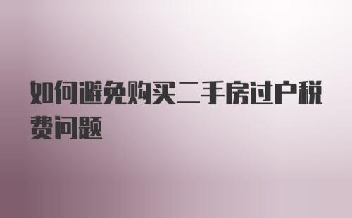 如何避免购买二手房过户税费问题