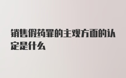 销售假药罪的主观方面的认定是什么