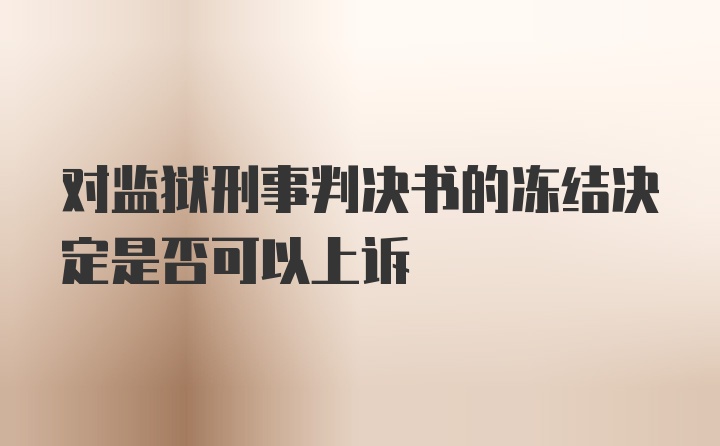 对监狱刑事判决书的冻结决定是否可以上诉