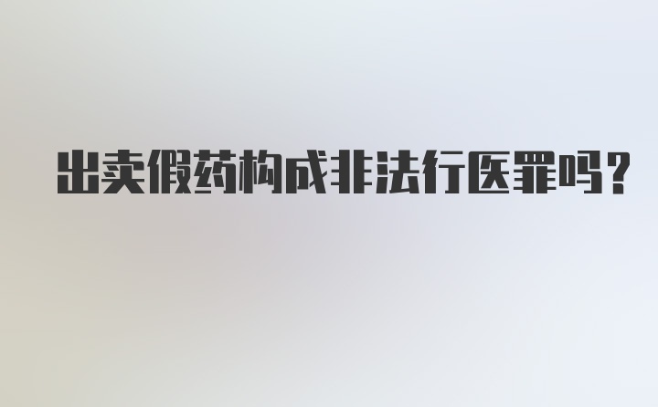 出卖假药构成非法行医罪吗？