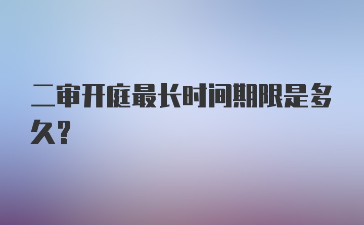 二审开庭最长时间期限是多久？