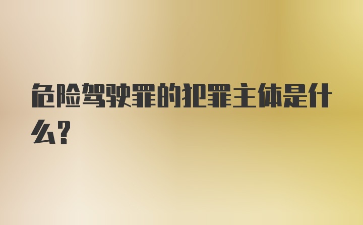 危险驾驶罪的犯罪主体是什么?