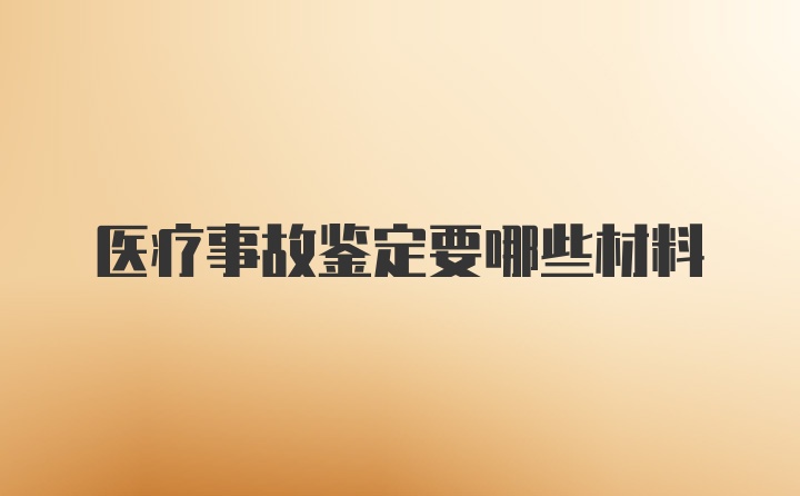 医疗事故鉴定要哪些材料