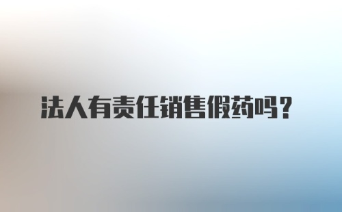 法人有责任销售假药吗？