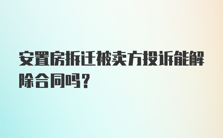 安置房拆迁被卖方投诉能解除合同吗？